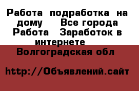 Работа (подработка) на дому   - Все города Работа » Заработок в интернете   . Волгоградская обл.